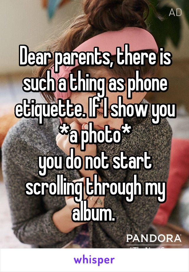 Dear parents, there is such a thing as phone etiquette. If I show you
 *a photo* 
you do not start scrolling through my album. 