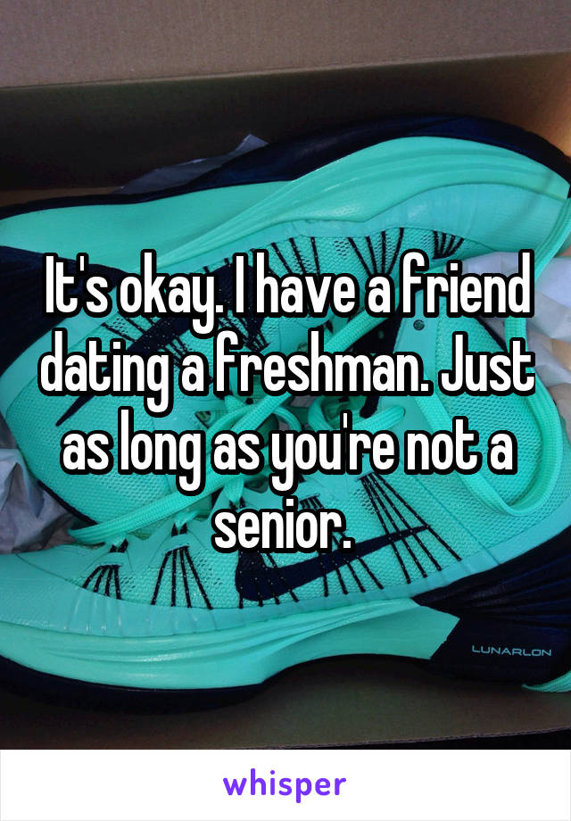 It's okay. I have a friend dating a freshman. Just as long as you're not a senior. 