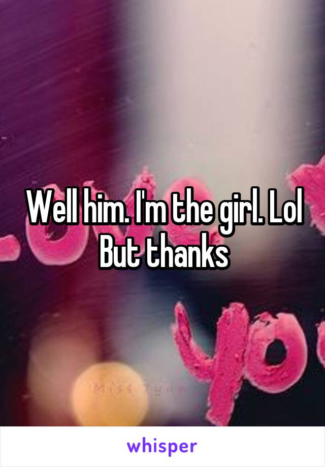 Well him. I'm the girl. Lol
But thanks