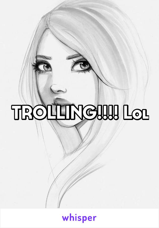 TROLLING!!!! Lol