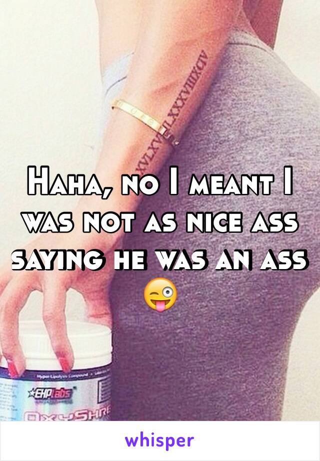 ️Haha, no I meant I was not as nice ass saying he was an ass 😜