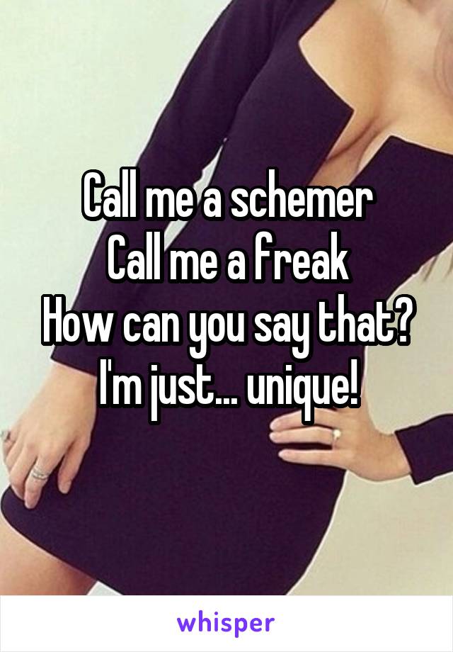 Call me a schemer
Call me a freak
How can you say that?
I'm just... unique!
