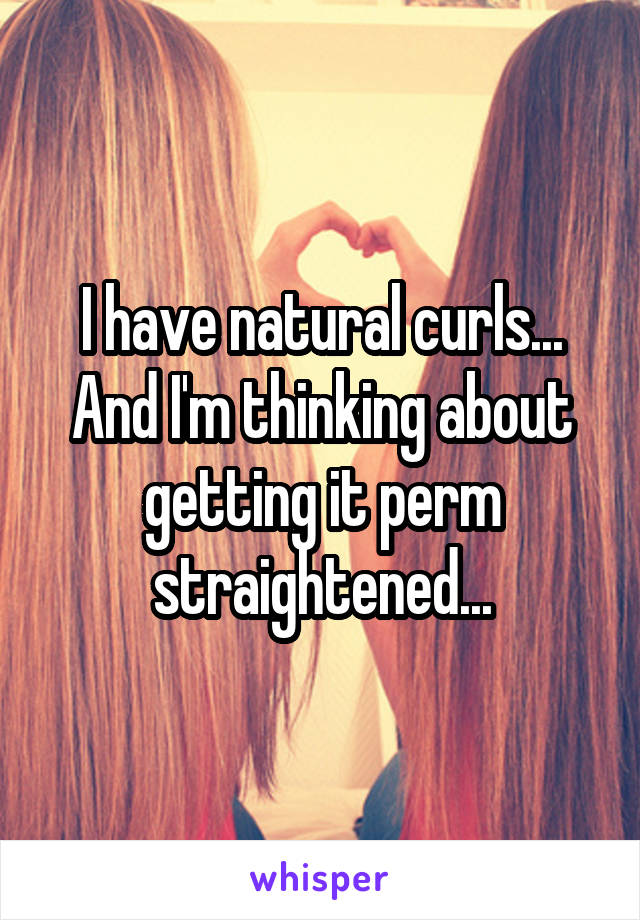 I have natural curls... And I'm thinking about getting it perm straightened...