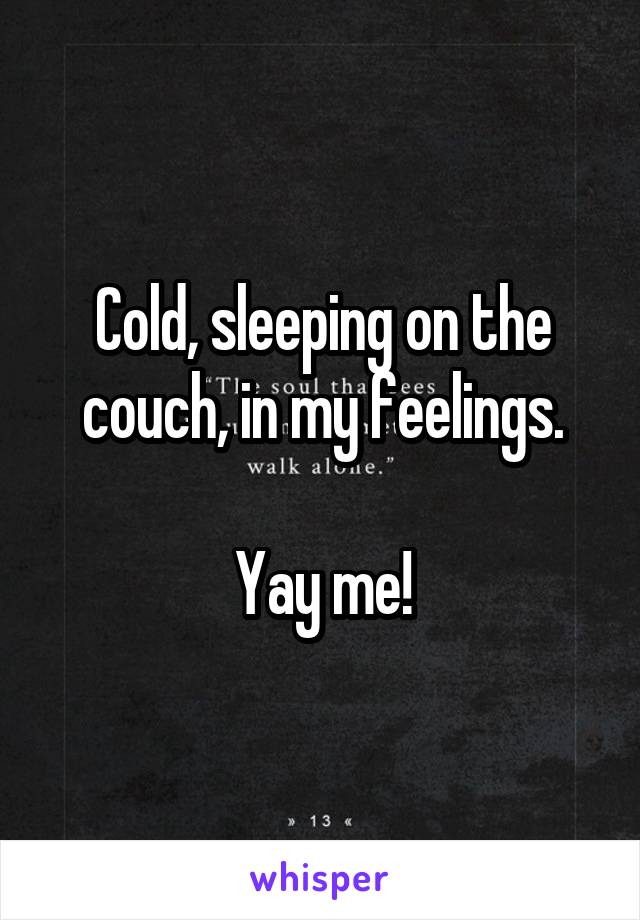 Cold, sleeping on the couch, in my feelings.

Yay me!