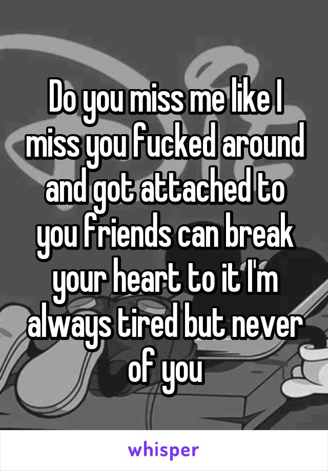 Do you miss me like I miss you fucked around and got attached to you friends can break your heart to it I'm always tired but never of you