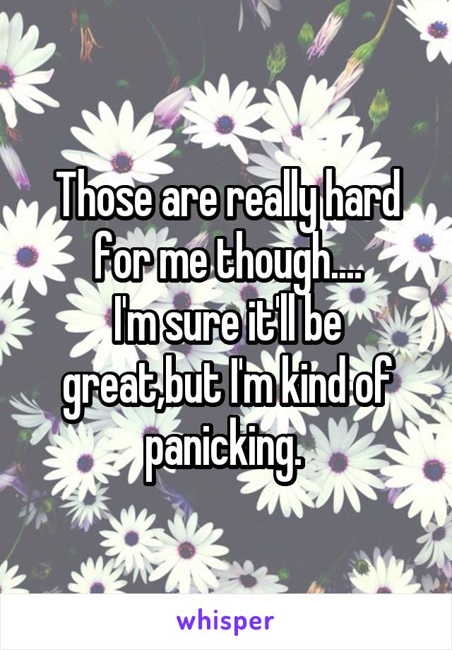 Those are really hard for me though....
I'm sure it'll be great,but I'm kind of panicking. 