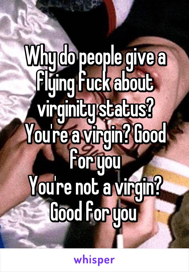 Why do people give a flying fuck about virginity status?
You're a virgin? Good for you
You're not a virgin? Good for you 