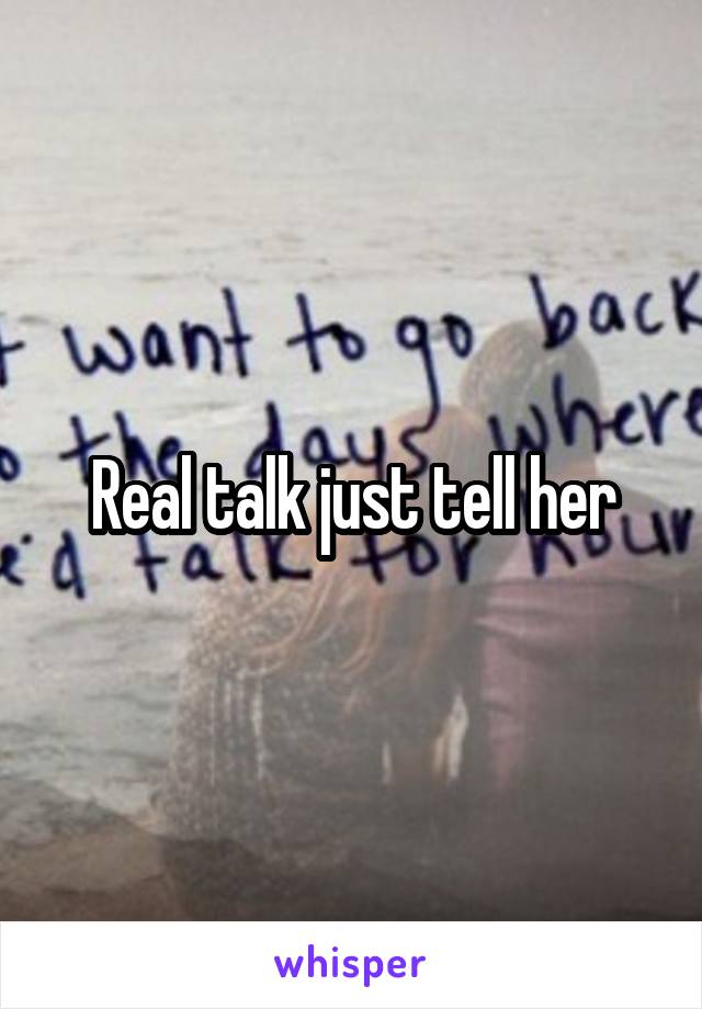 Real talk just tell her