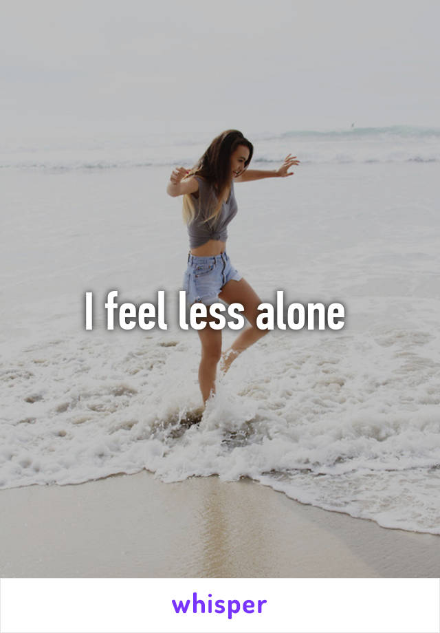 I feel less alone 