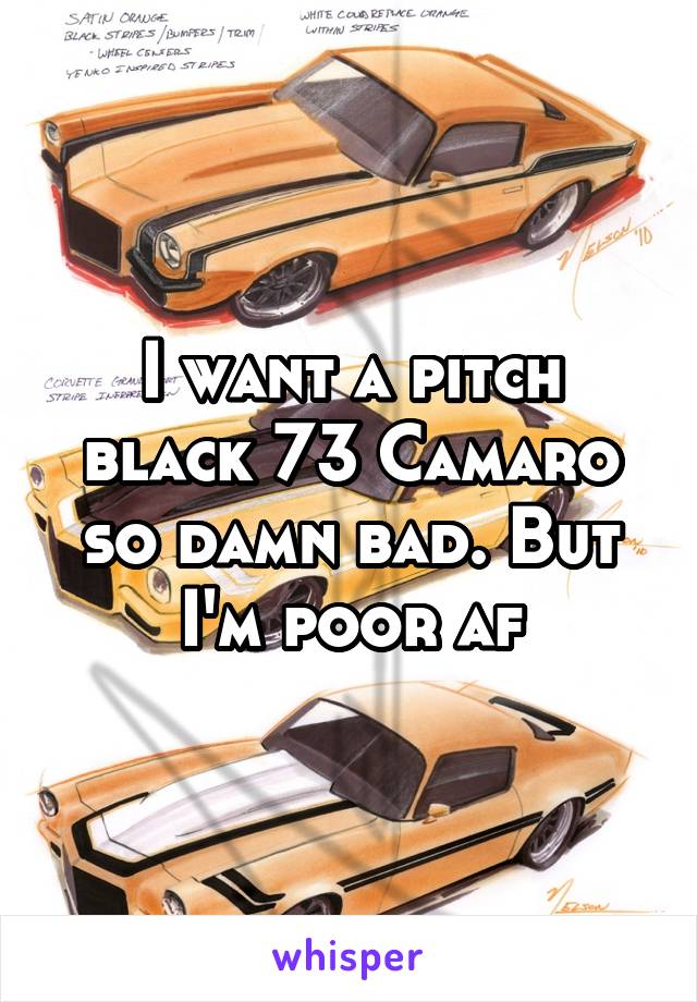 I want a pitch black 73 Camaro so damn bad. But I'm poor af