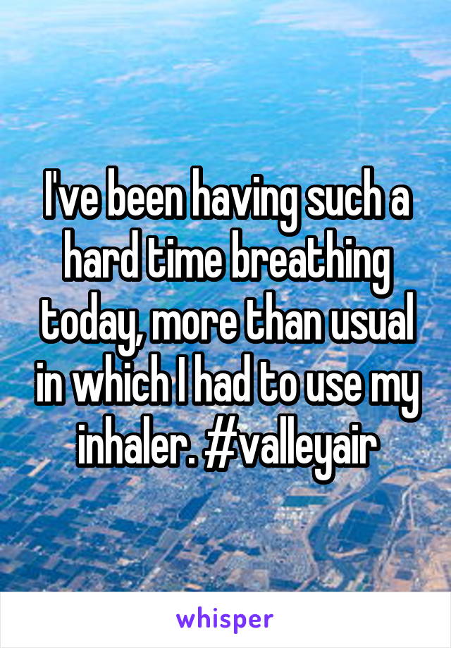 I've been having such a hard time breathing today, more than usual in which I had to use my inhaler. #valleyair