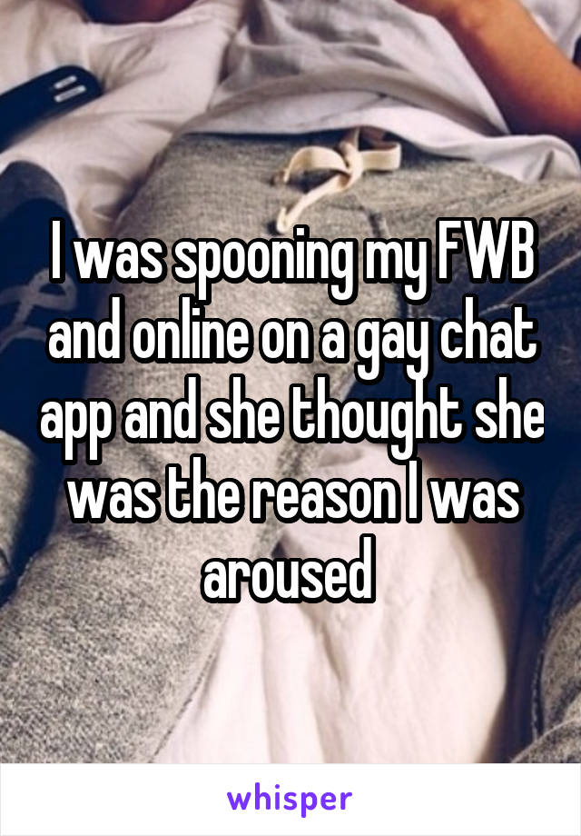 I was spooning my FWB and online on a gay chat app and she thought she was the reason I was aroused 