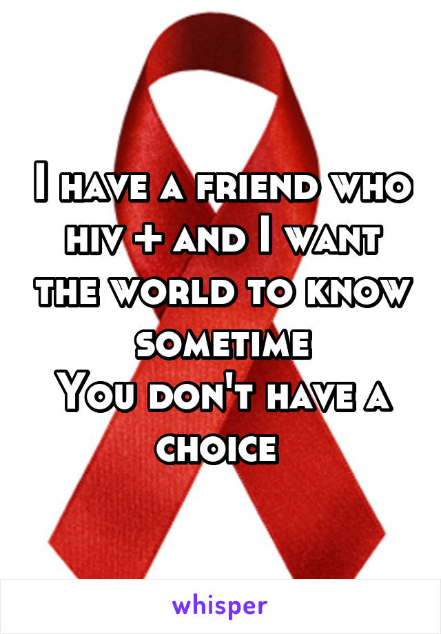 I have a friend who hiv + and I want the world to know sometime
You don't have a choice 