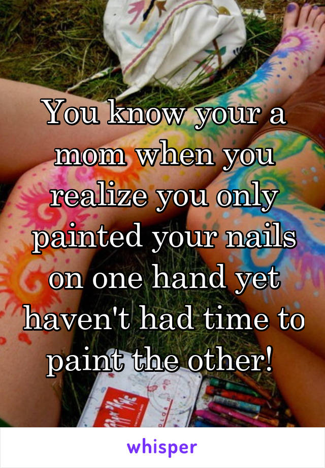 You know your a mom when you realize you only painted your nails on one hand yet haven't had time to paint the other! 