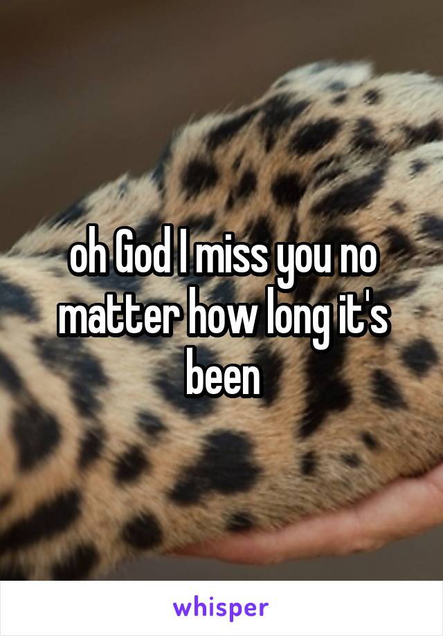 oh God I miss you no matter how long it's been