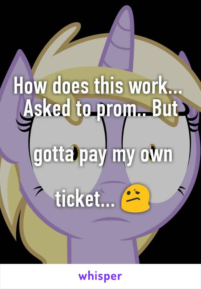 How does this work... 
Asked to prom.. But

 gotta pay my own

 ticket... 😕