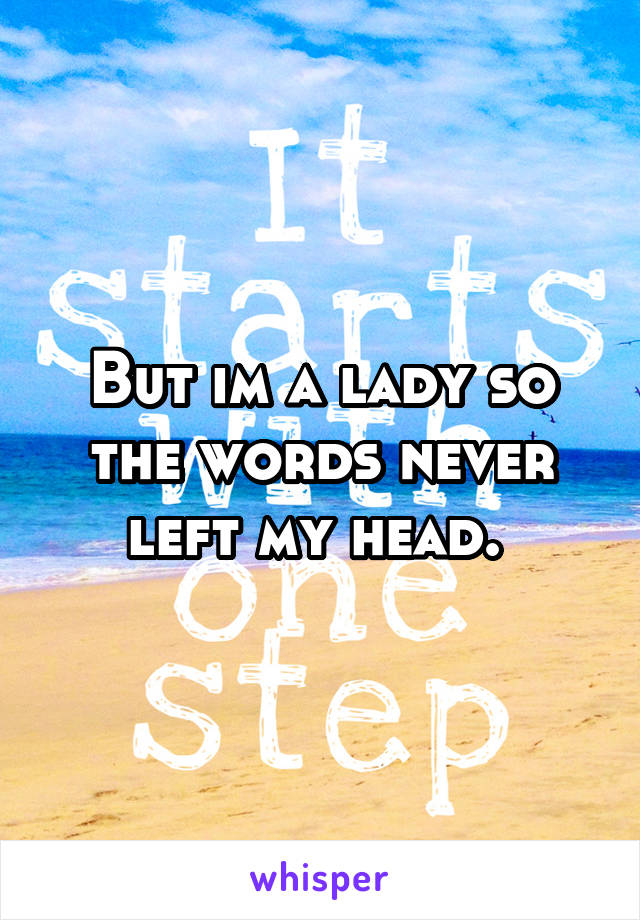 But im a lady so the words never left my head. 