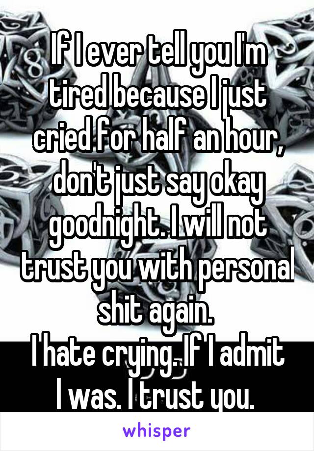 If I ever tell you I'm tired because I just cried for half an hour, don't just say okay goodnight. I will not trust you with personal shit again. 
I hate crying. If I admit I was. I trust you. 