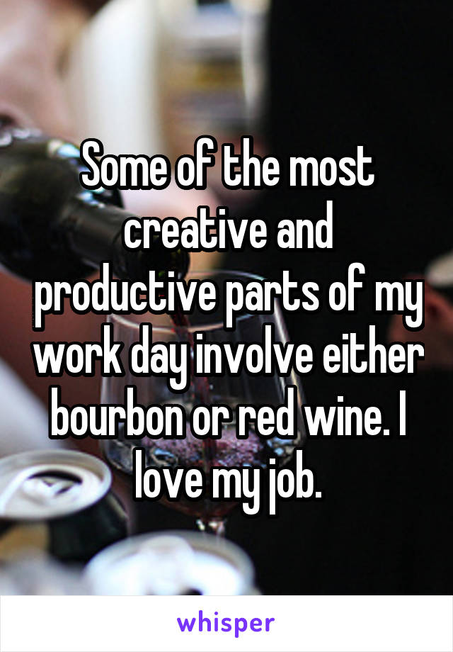 Some of the most creative and productive parts of my work day involve either bourbon or red wine. I love my job.