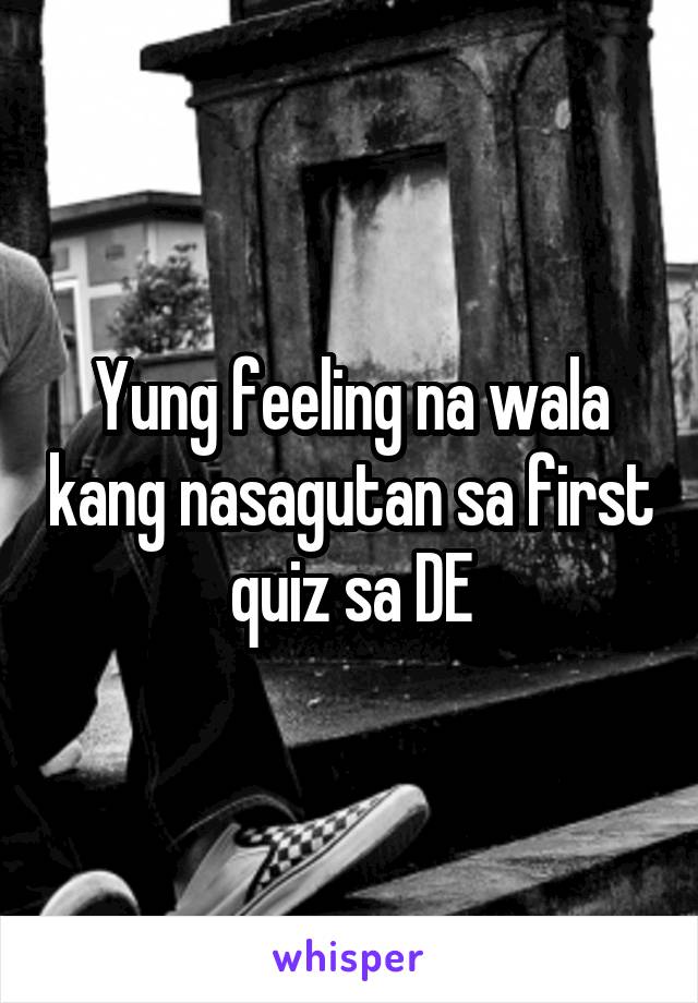 Yung feeling na wala kang nasagutan sa first quiz sa DE