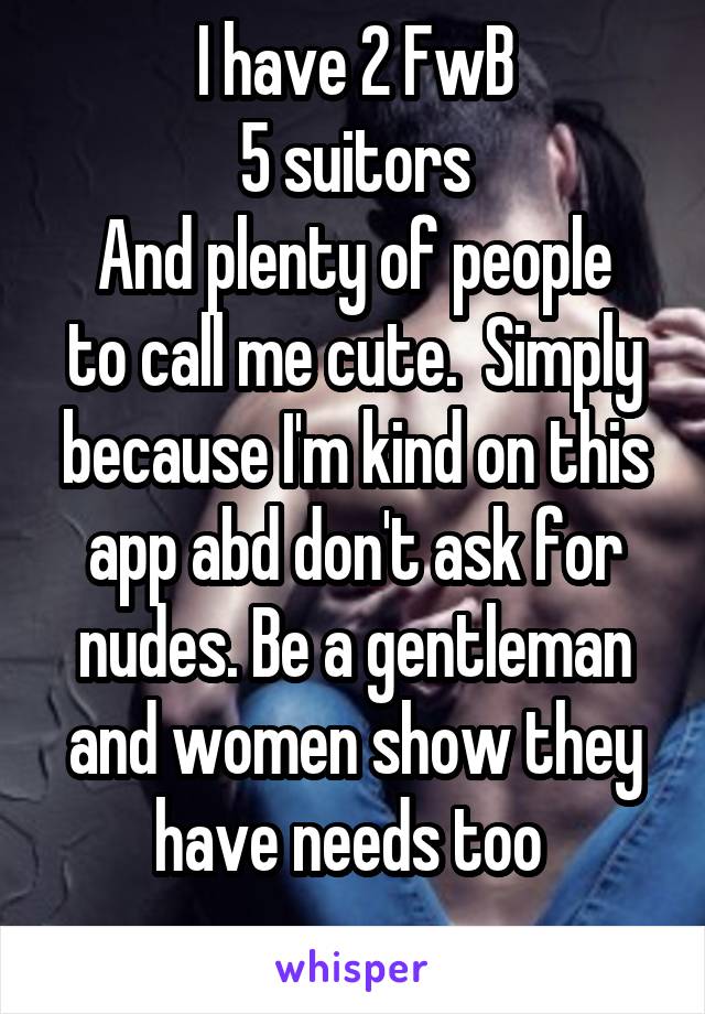 I have 2 FwB
5 suitors
And plenty of people to call me cute.  Simply because I'm kind on this app abd don't ask for nudes. Be a gentleman and women show they have needs too 
