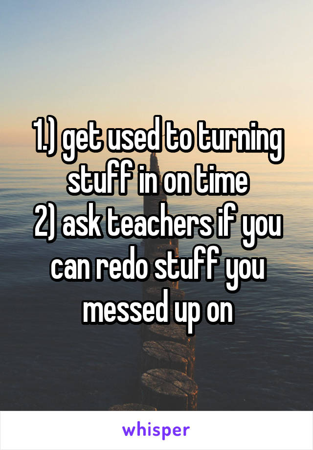 1.) get used to turning stuff in on time
2) ask teachers if you can redo stuff you messed up on