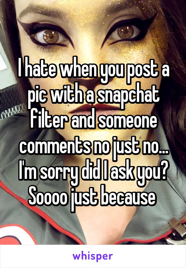 I hate when you post a pic with a snapchat filter and someone comments no just no... I'm sorry did I ask you?
Soooo just because 