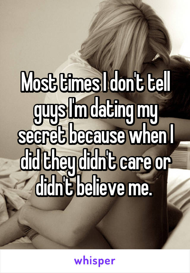 Most times I don't tell guys I'm dating my secret because when I did they didn't care or didn't believe me. 