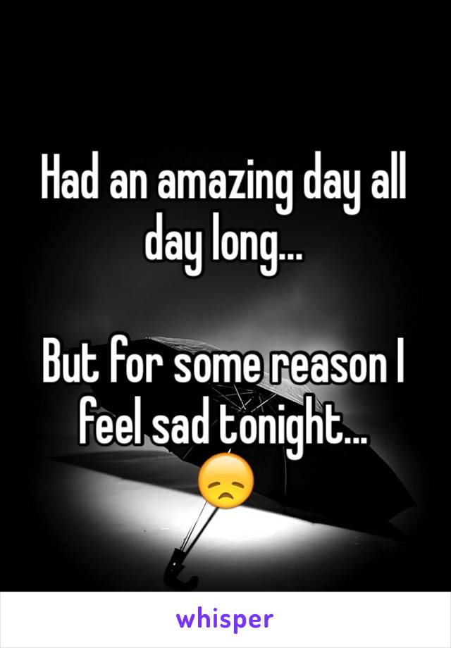 Had an amazing day all day long... 

But for some reason I feel sad tonight...
😞