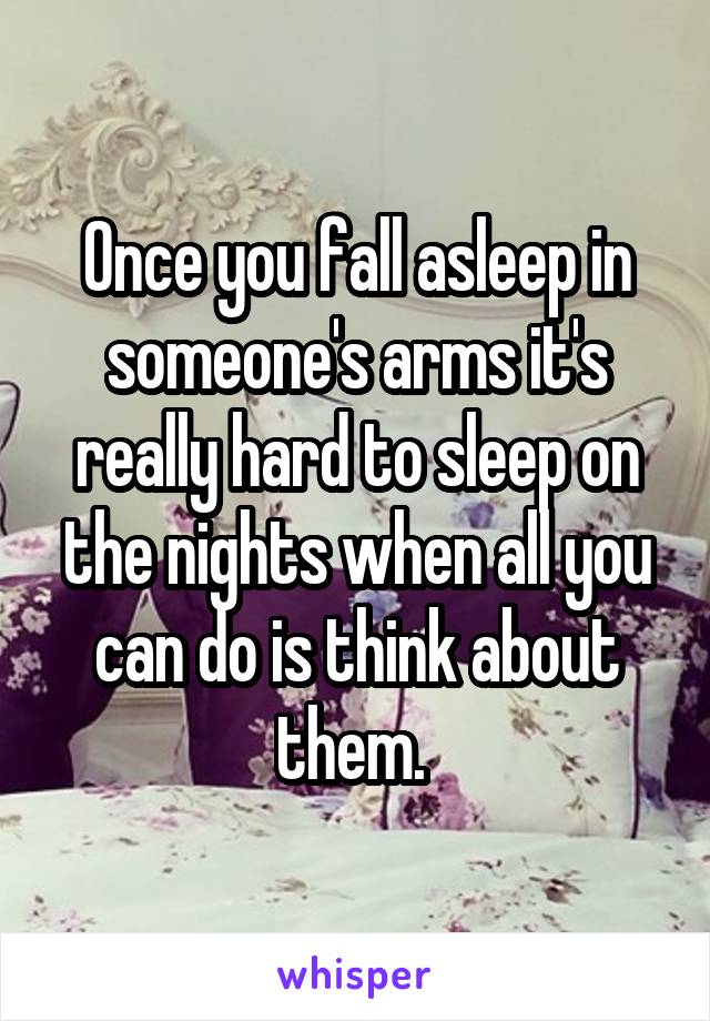 Once you fall asleep in someone's arms it's really hard to sleep on the nights when all you can do is think about them. 