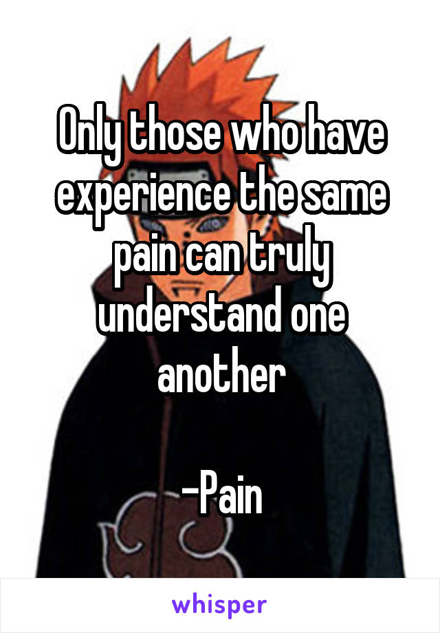 Only those who have experience the same pain can truly understand one another

-Pain