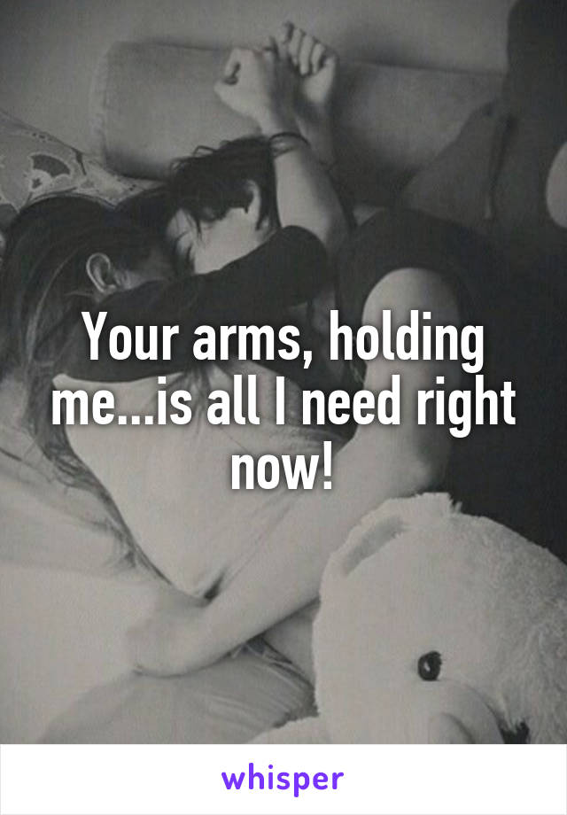 Your arms, holding me...is all I need right now!