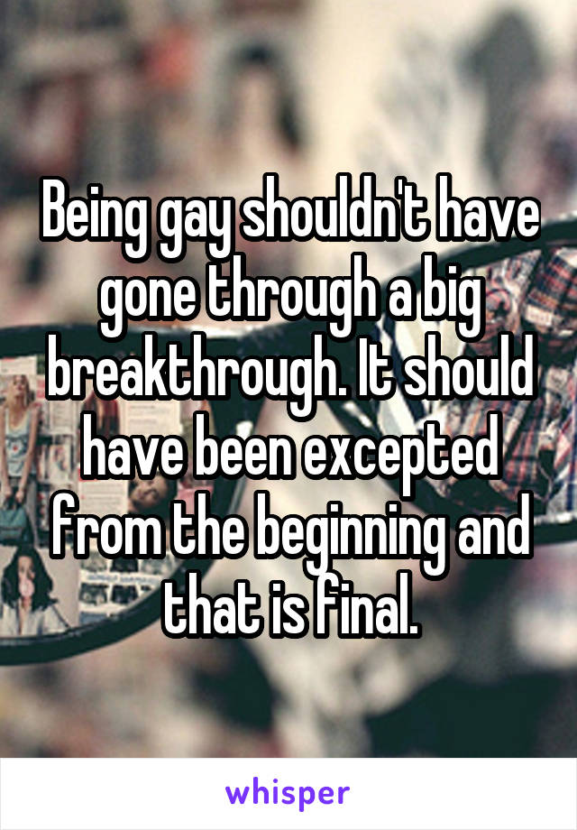 Being gay shouldn't have gone through a big breakthrough. It should have been excepted from the beginning and that is final.