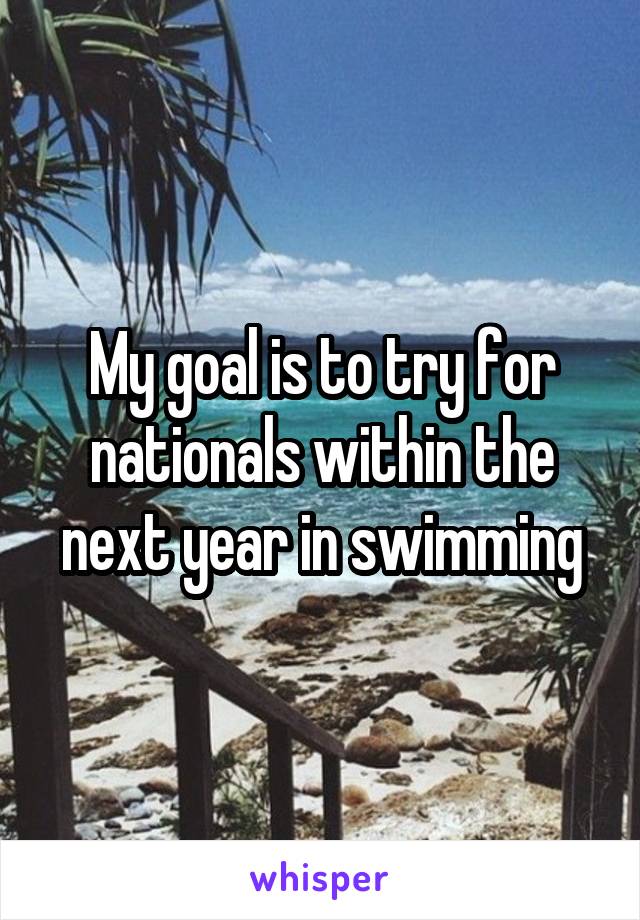 My goal is to try for nationals within the next year in swimming