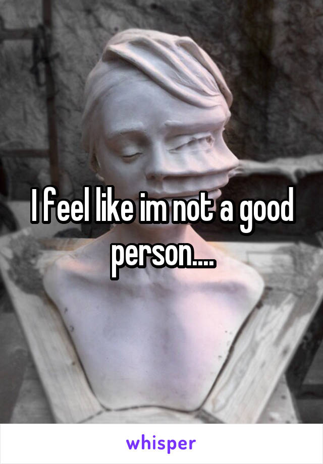 I feel like im not a good person....