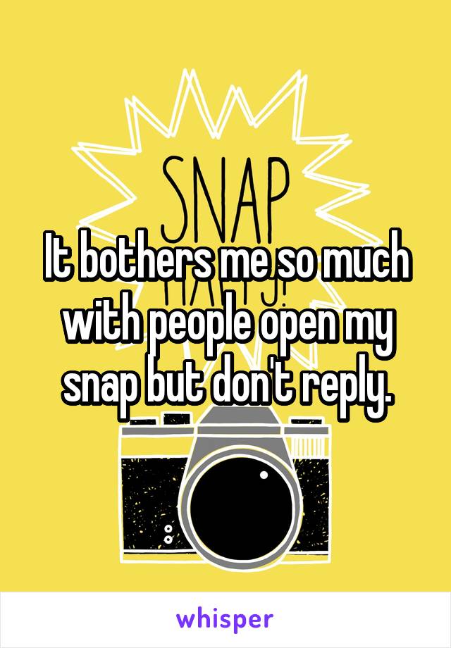 It bothers me so much with people open my snap but don't reply.