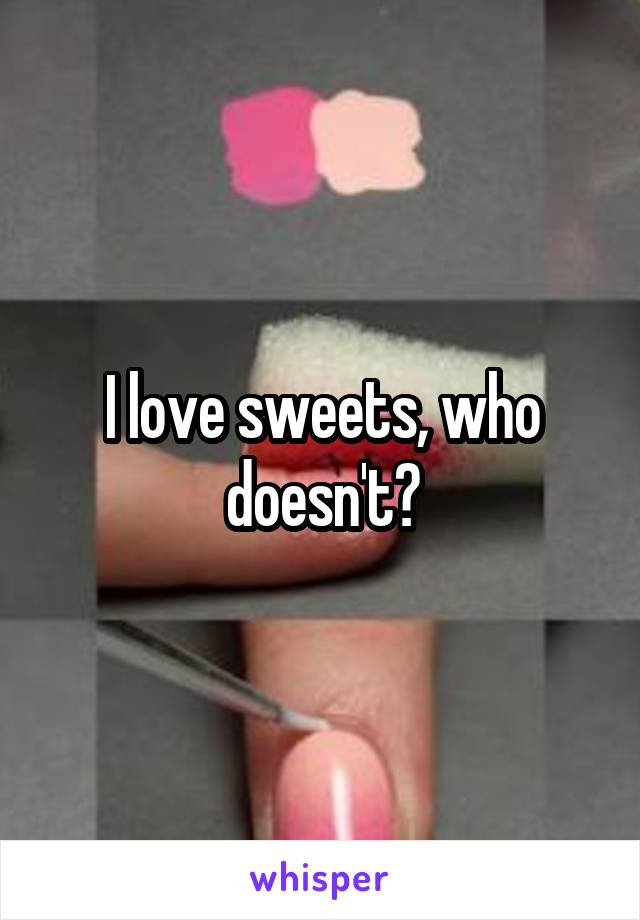 I love sweets, who doesn't?