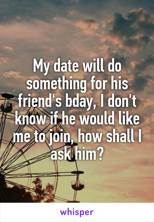 My date will do something for his friend's bday, I don't know if he would like me to join, how shall I ask him?