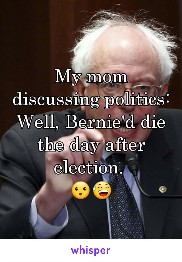 My mom discussing politics: Well, Bernie'd die the day after election. 
😮😅