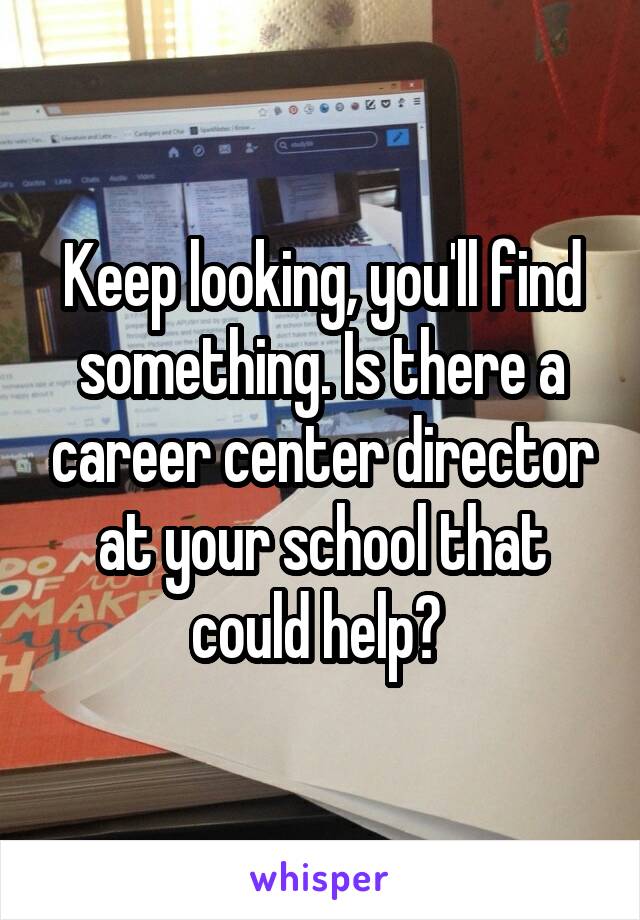 Keep looking, you'll find something. Is there a career center director at your school that could help? 