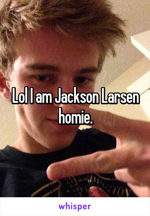 Lol I am Jackson Larsen homie.