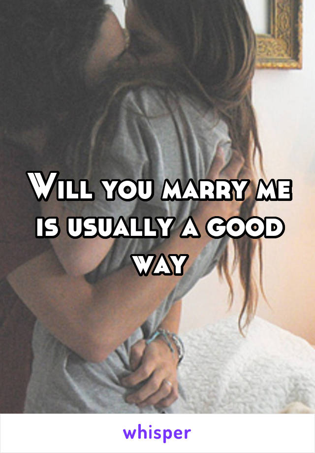 Will you marry me is usually a good way