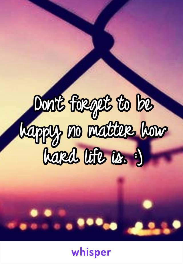 Don't forget to be happy no matter how hard life is. :)