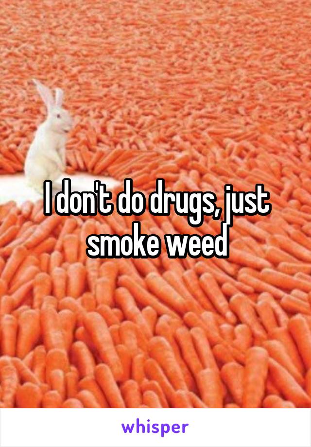 I don't do drugs, just smoke weed