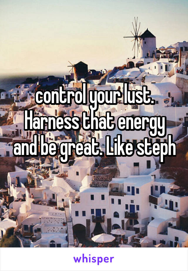 control your lust. Harness that energy and be great. Like steph 