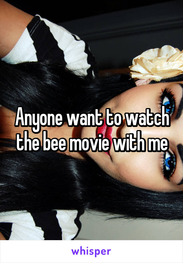 Anyone want to watch the bee movie with me