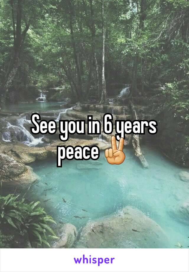 See you in 6 years peace✌