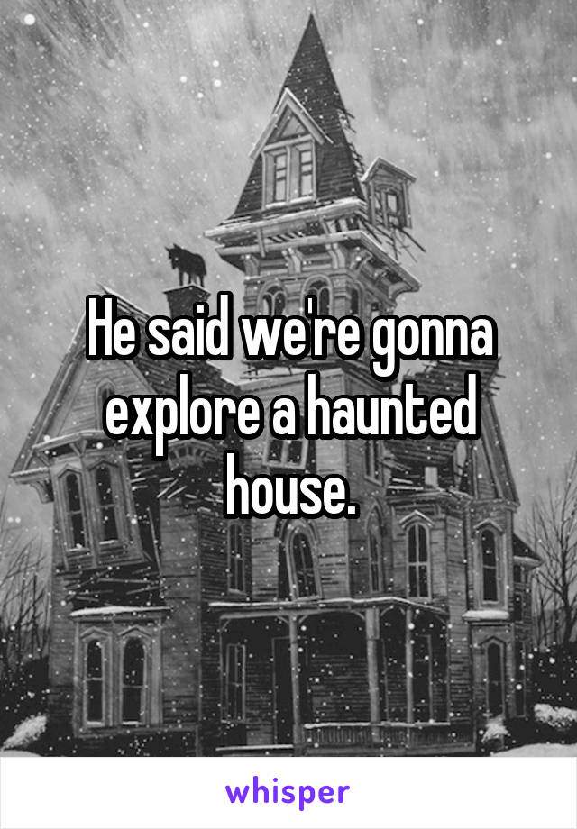 He said we're gonna explore a haunted house.