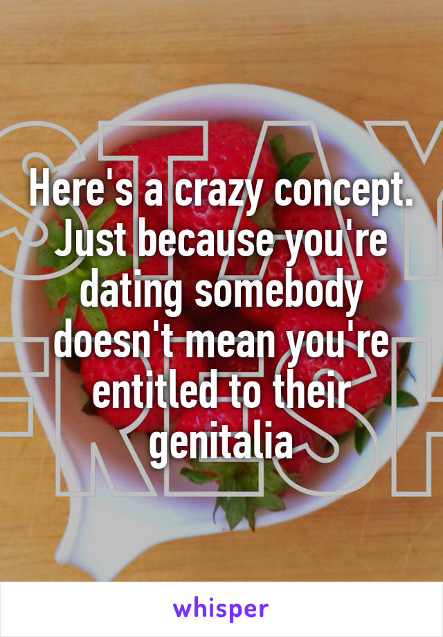 Here's a crazy concept. Just because you're dating somebody doesn't mean you're entitled to their genitalia