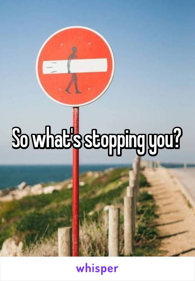 So what's stopping you? 